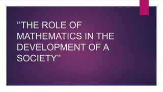 ‘’THE ROLE OF
MATHEMATICS IN THE
DEVELOPMENT OF A
SOCIETY’’
 