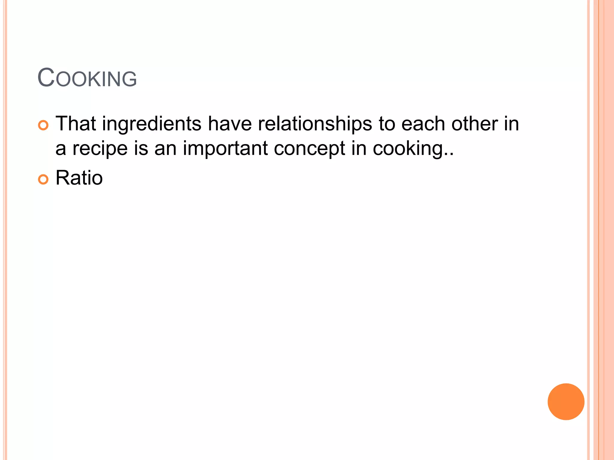 COOKING
 That ingredients have relationships to each other in
a recipe is an important concept in cooking..
 Ratio
 