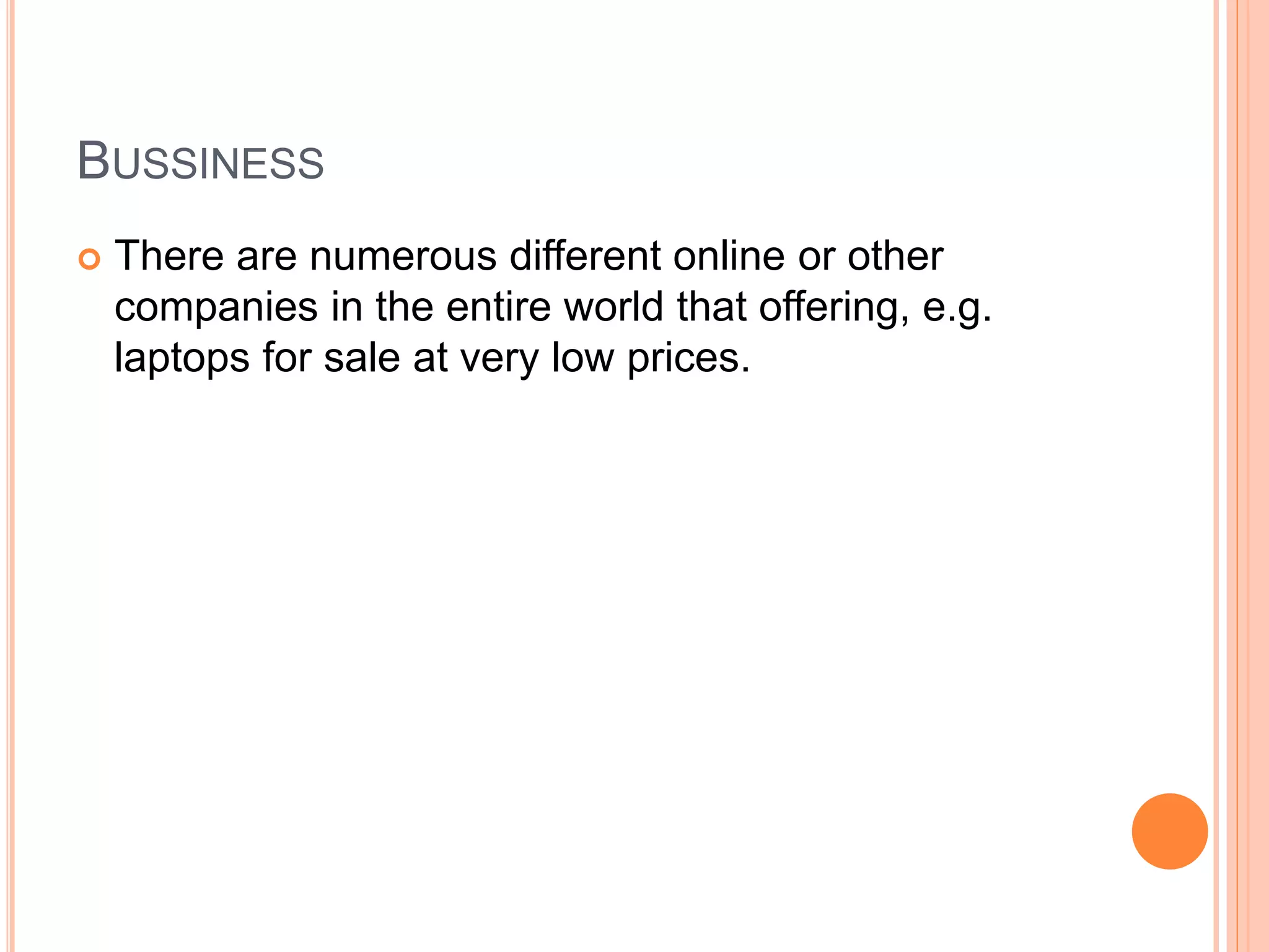 BUSSINESS
 There are numerous different online or other
companies in the entire world that offering, e.g.
laptops for sale at very low prices.
 
