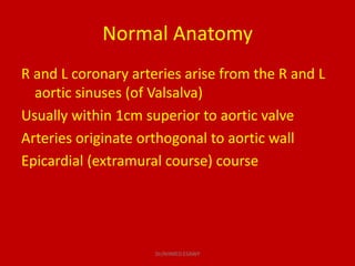 Normal Anatomy
R and L coronary arteries arise from the R and L
aortic sinuses (of Valsalva)
Usually within 1cm superior t...