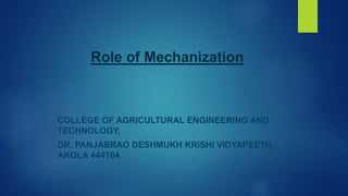 Role of Mechanization
COLLEGE OF AGRICULTURAL ENGINEERING AND
TECHNOLOGY,
DR. PANJABRAO DESHMUKH KRISHI VIDYAPEETH,
AKOLA 444104
 