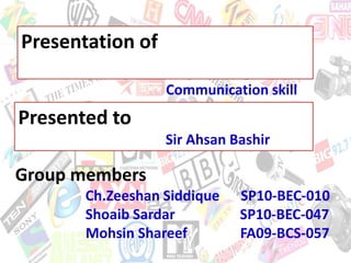 Presentation of

                  Communication skill
Presented to
                  Sir Ahsan Bashir

Group members
       Ch.Zeeshan Siddique   SP10-BEC-010
       Shoaib Sardar         SP10-BEC-047
       Mohsin Shareef        FA09-BCS-057
 