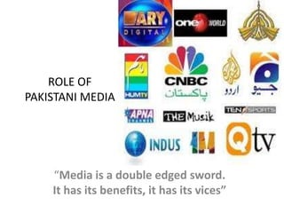 ROLE OF
PAKISTANI MEDIA




    “Media is a double edged sword.
    It has its benefits, it has its vices”
 