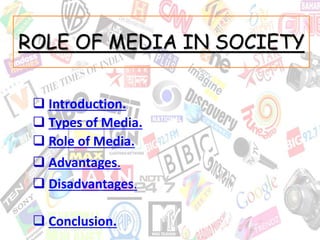 ROLE OF MEDIA IN SOCIETY 
 Introduction. 
 Types of Media. 
 Role of Media. 
 Advantages. 
 Disadvantages. 
 Conclusion. 
 