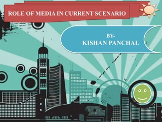 ROLE OF MEDIA IN CURRENT SCENARIO
BY-
KISHAN PANCHAL
 