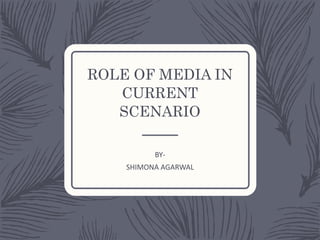 ROLE OF MEDIA IN
CURRENT
SCENARIO
BY-
SHIMONA AGARWAL
 