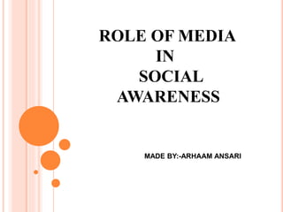 ROLE OF MEDIA
IN
SOCIAL
AWARENESS
MADE BY:-ARHAAM ANSARI
 