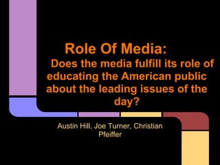 Role Of Media:
 Does the media fulfill its role of
educating the American public
about the leading issues of the
             day?

  Austin Hill, Joe Turner, Christian
                Pfeiffer
 