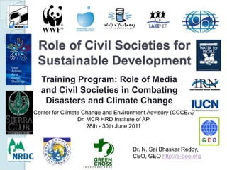 Role of Civil Societies for Sustainable Development Training Program: Role of Media and Civil Societies in Combating Disasters and Climate Change Center for Climate Change and Environment Advisory (CCCEA) Dr. MCR HRD Institute of AP 28th - 30th June 2011 Dr. N. SaiBhaskar Reddy,  CEO, GEO http://e-geo.org 