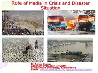 Role of Media in Crisis and Disaster
Situation
Dr Ashok Kumar
Assistant Professor, IMC&MT
Kurukshetra University, Kurukshetra
Email : akkumar@kuk.ac.in, lectashok@gmail.com
 