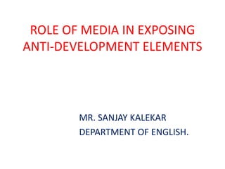 ROLE OF MEDIA IN EXPOSING
ANTI-DEVELOPMENT ELEMENTS
MR. SANJAY KALEKAR
DEPARTMENT OF ENGLISH.
 