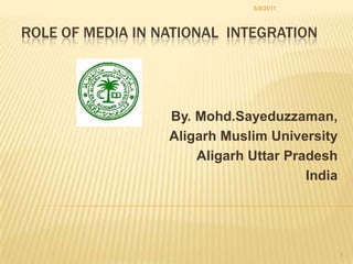 Role of media in national  integration By. Mohd.Sayeduzzaman,  Aligarh Muslim University  Aligarh Uttar Pradesh  India 8/8/2011 1 