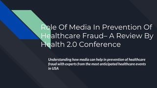 Role Of Media In Prevention Of
Healthcare Fraud– A Review By
Health 2.0 Conference
Understanding how media can help in prevention of healthcare
fraud with experts from the most anticipated healthcare events
in USA
 