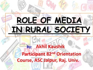 ROLE OF MEDIA
IN RURAL SOCIETY
By: Akhil Kaushik
Participant 82nd Orientation
Course, ASC Jaipur, Raj. Univ.
 