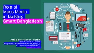 Role of
Mass Media
in Building
Smart Bangladesh
AHM Bazlur Rahman – S21BR
Chief Executive Officer
Bangladesh NGOs Network for Radio &
Communication (BNNRC)
www.bnnrc.net
 