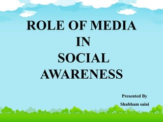 ROLE OF MEDIA
IN
SOCIAL
AWARENESS
Presented By
Shubham saini
 