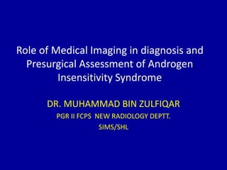 Role of Medical Imaging in diagnosis and
Presurgical Assessment of Androgen
Insensitivity Syndrome
DR. MUHAMMAD BIN ZULFIQAR
PGR II FCPS NEW RADIOLOGY DEPTT.
SIMS/SHL
 