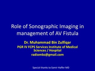 Role of Sonographic Imaging in
management of AV Fistula
Dr. Muhammad Bin Zulfiqar
PGR IV FCPS Services Institute of Medical
Sciences / Hospital
radiombz@gmail.com
Special thanks to Samir Haffer MD
 