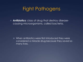 Fight Pathogens

 Antibiotics: class of drug that destroy disease-
  causing microorganisms, called bacteria.




   When antibiotics were first introduced they were
     considered a miracle drug because they saved so
     many lives.
 