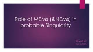 Role of MEMs (&NEMs) in
probable Singularity
-PRASAD N R
(1MS12EC087)
 