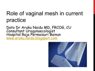 Role of vaginal mesh in current
practice
Dato Dr Aruku Naidu MD, FRCOG, CU
Consultant Urogynaecologist
Hospital Raja Permaisuri Bainun
www.aruku.naidu.blogspot.com
 