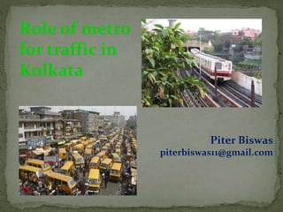Role of metro
for traffic in
Kolkata
Piter Biswas
piterbiswas11@gmail.com
 