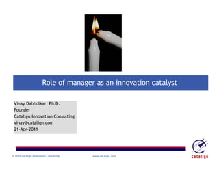 Role of manager as an innovation catalyst

 Vinay Dabholkar, Ph.D.
 Founder
 Catalign Innovation Consulting
 vinay@catalign.com
 21-Apr-2011




© 2010 Catalign Innovation Consulting   www.catalign.com
 