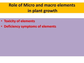 Role of Micro and macro elements
in plant growth
• Toxicity of elements
• Deficiency symptoms of elements
 