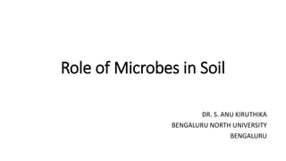 Role of Microbes in Soil
DR. S. ANU KIRUTHIKA
BENGALURU NORTH UNIVERSITY
BENGALURU
 