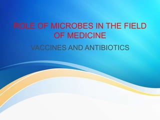 ROLE OF MICROBES IN THE FIELD
OF MEDICINE
VACCINES AND ANTIBIOTICS
 