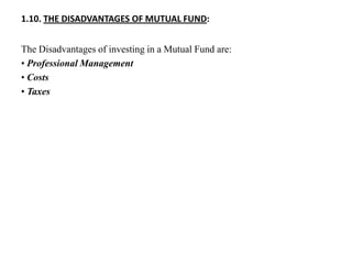 1.10. THE DISADVANTAGES OF MUTUAL FUND:
The Disadvantages of investing in a Mutual Fund are:
• Professional Management
• Costs
• Taxes
 