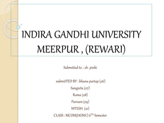 INDIRA GANDHI UNIVERSITY
MEERPUR , (REWARI)
Submitted to. : dr. pinki
submitTED BY : bhanu partap (06)
Sangeeta (07)
Roma (08)
Parveen (09)
NITESH (10)
CLASS : MCOM(HONS.) 6TH Semester
 