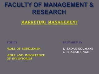 MARKETING MANAGEMENT

TOPICS

PREPARED BY

•ROLE OF MIDDLEMEN

1. SADAN NOUMANI
2. SHARAD SINGH

•ROLE AND IMPORTANCE
OF INVENTORIES

 