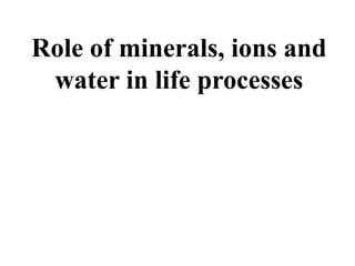 Role of minerals, ions and
water in life processes
 