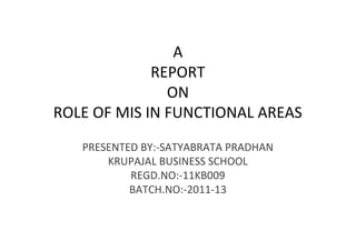 A
             REPORT
               ON
ROLE OF MIS IN FUNCTIONAL AREAS
   PRESENTED BY:-SATYABRATA PRADHAN
       KRUPAJAL BUSINESS SCHOOL
           REGD.NO:-11KB009
           BATCH.NO:-2011-13
 