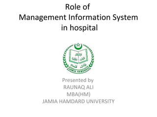 Role of
Management Information System
in hospital
Presented by
RAUNAQ ALI
MBA(HM)
JAMIA HAMDARD UNIVERSITY
 