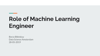 Role of Machine Learning
Engineer
Borys Biletskyy
Data Science Amsterdam
28-05-2019
 