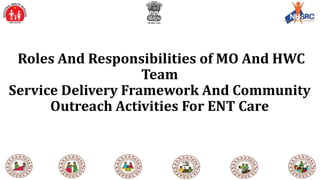 Roles And Responsibilities of MO And HWC
Team
Service Delivery Framework And Community
Outreach Activities For ENT Care
 
