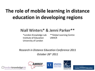 The role of mobile learning in distance education in developing regions Niall Winters* & Jenni Parker** Research in Distance Education Conference 2011 October 26 th  2011 *London Knowledge Lab Institute of Education University of London **Global Learning Centre UNHCR 