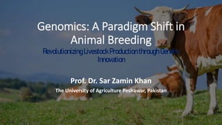 Genomics: A Paradigm Shift in
Animal Breeding
RevolutionizingLivestockProductionthroughGenetic
Innovation
Prof. Dr. Sar Zamin Khan
The University of Agriculture Peshawar, Pakistan
 