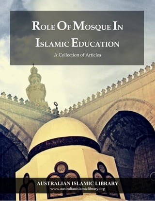 AUSTRALIAN ISLAMIC LIBRARY
www.australianislamiclibrary.org
ROLE OF MOSQUE IN
ISLAMIC EDUCATION
A Collection of Articles
 