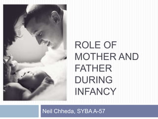 ROLE OF
MOTHER AND
FATHER
DURING
INFANCY
Neil Chheda, SYBA A-57

 