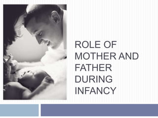ROLE OF
MOTHER AND
FATHER
DURING
INFANCY

 
