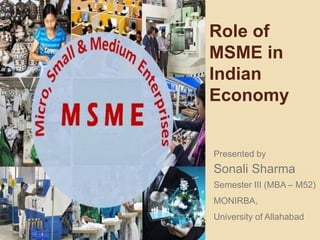 Role of
MSME in
Indian
Economy
Presented by
Sonali Sharma
Semester III (MBA – M52)
MONIRBA,
University of Allahabad
 
