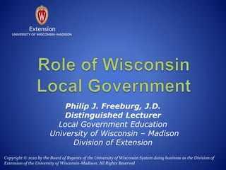 Philip J. Freeburg, J.D.
Distinguished Lecturer
Local Government Education
University of Wisconsin – Madison
Division of Extension
Copyright © 2020 by the Board of Regents of the University of Wisconsin System doing business as the Division of
Extension of the University of Wisconsin-Madison. All Rights Reserved
 