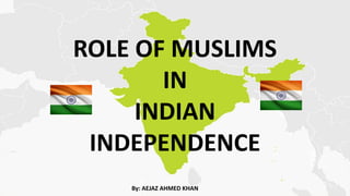 ROLE OF MUSLIMS
IN
INDIAN
INDEPENDENCE
By: AEJAZ AHMED KHAN
 