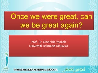 Once we were great, can 
we be great again? 
Prof. Dr. Omar bin Yaakob 
Universiti Teknologi Malaysia 
 