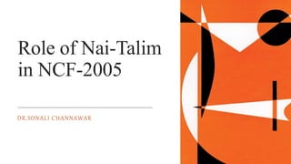 Role of Nai-Talim
in NCF-2005
DR.SONALI CHANNAWAR
 