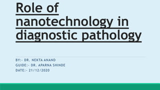 Role of
nanotechnology in
diagnostic pathology
BY:- DR. NEKTA ANAND
GUIDE:- DR. APARNA SHINDE
DATE:- 21/12/2020
 