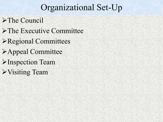 Organizational Set-Up
The Council
The Executive Committee
Regional Committees
Appeal Committee
Inspection Team
Visiting Team
 